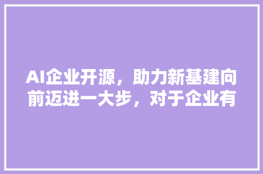 AI企业开源，助力新基建向前迈进一大步，对于企业有哪些打大的帮助 人工智能