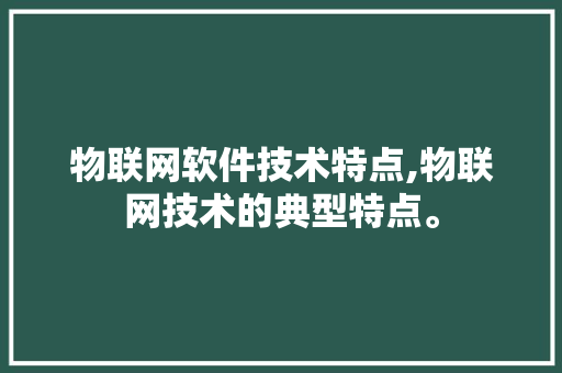 物联网软件技术特点,物联网技术的典型特点。 软件技术