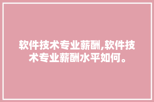 软件技术专业薪酬,软件技术专业薪酬水平如何。 软件技术