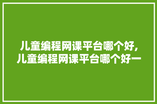 儿童编程网课平台哪个好,儿童编程网课平台哪个好一点。 智能科技