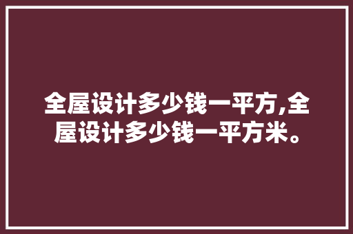 全屋设计多少钱一平方,全屋设计多少钱一平方米。 智能科技