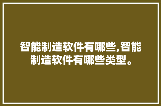 智能制造软件有哪些,智能制造软件有哪些类型。 智能科技
