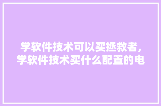 学软件技术可以买拯救者,学软件技术买什么配置的电脑。 软件技术