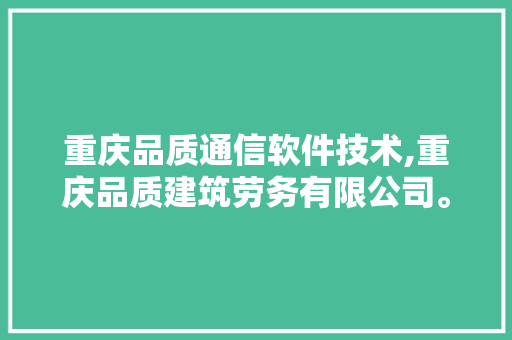 重庆品质通信软件技术,重庆品质建筑劳务有限公司。 软件技术