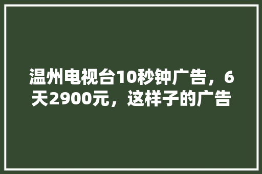 温州电视台10秒钟广告，6天2900元，这样子的广告业务适合哪些行业呢 人工智能