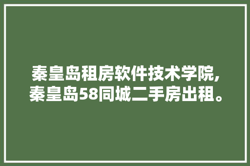 秦皇岛租房软件技术学院,秦皇岛58同城二手房出租。 软件技术
