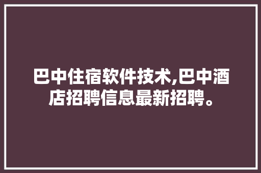 巴中住宿软件技术,巴中酒店招聘信息最新招聘。 软件技术