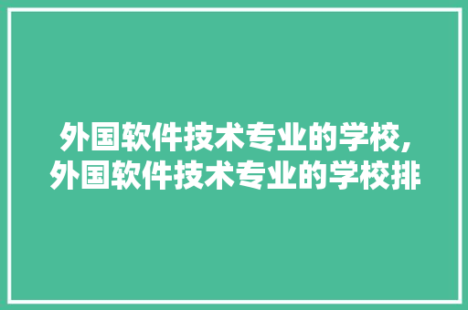外国软件技术专业的学校,外国软件技术专业的学校排名。 软件技术
