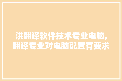 洪翻译软件技术专业电脑,翻译专业对电脑配置有要求吗?。 软件技术