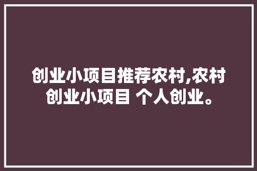 创业小项目推荐农村,农村创业小项目 个人创业。 智能科技