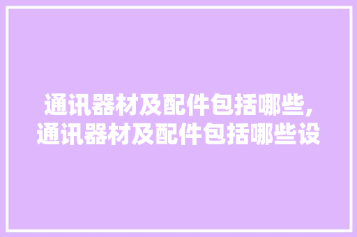 通讯器材及配件包括哪些,通讯器材及配件包括哪些设备。 智能科技