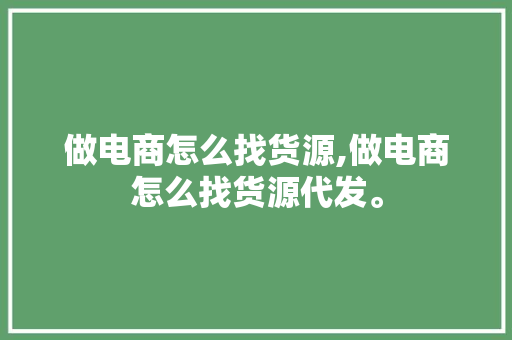 做电商怎么找货源,做电商怎么找货源代发。 智能科技