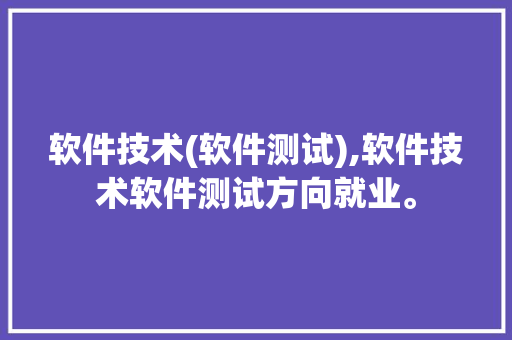 软件技术(软件测试),软件技术软件测试方向就业。 软件技术