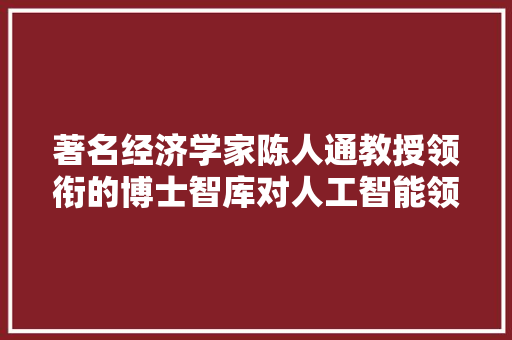 著名经济学家陈人通教授领衔的博士智库对人工智能领域都有何贡献 人工智能