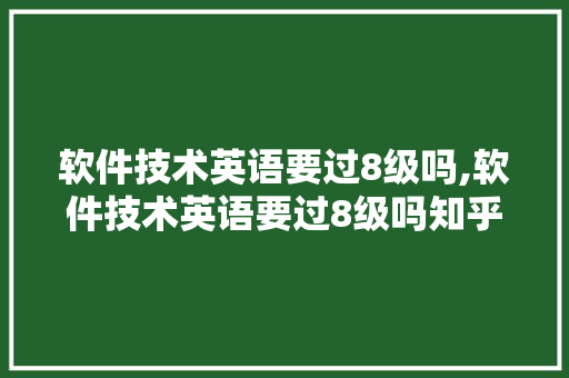 软件技术英语要过8级吗,软件技术英语要过8级吗知乎。 软件技术