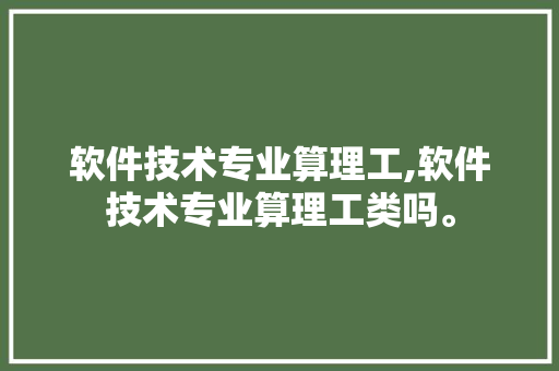 软件技术专业算理工,软件技术专业算理工类吗。 软件技术