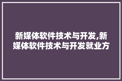 新媒体软件技术与开发,新媒体软件技术与开发就业方向。 软件技术