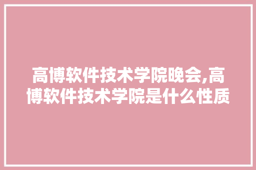 高博软件技术学院晚会,高博软件技术学院是什么性质的。 软件技术