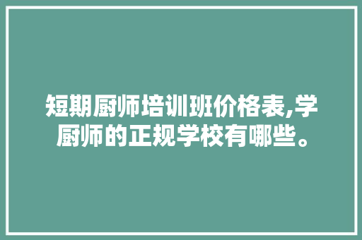 短期厨师培训班价格表,学厨师的正规学校有哪些。 智能科技