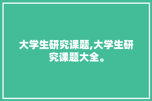 大学生研究课题,大学生研究课题大全。 智能科技