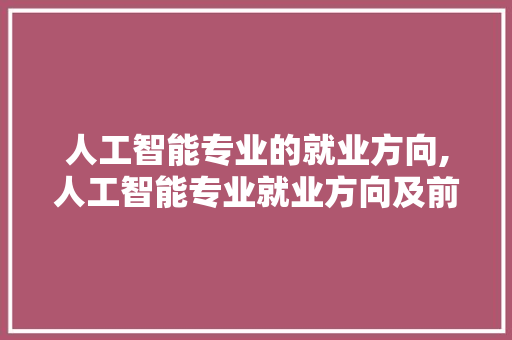 人工智能专业的就业方向,人工智能专业就业方向及前景如何。 智能科技