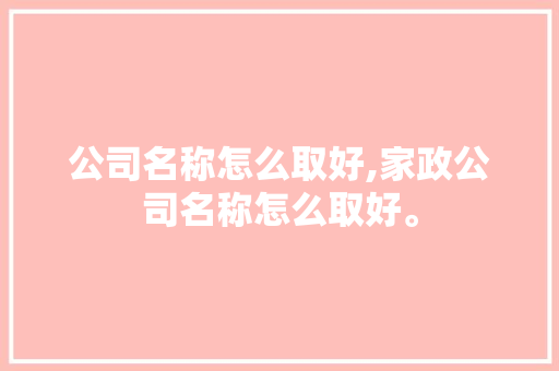 公司名称怎么取好,家政公司名称怎么取好。 智能科技