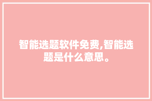 智能选题软件免费,智能选题是什么意思。 智能科技