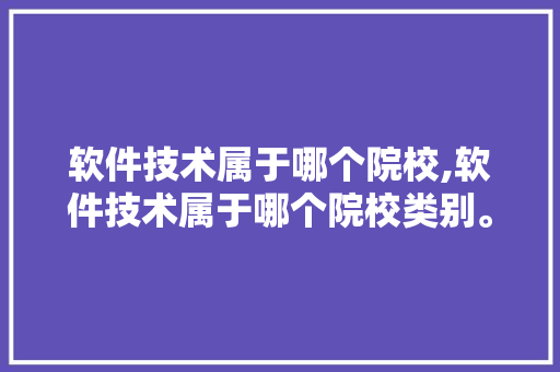 软件技术属于哪个院校,软件技术属于哪个院校类别。 软件技术