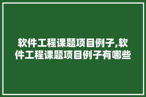 软件工程课题项目例子,软件工程课题项目例子有哪些。 智能科技
