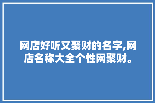 网店好听又聚财的名字,网店名称大全个性网聚财。 智能科技