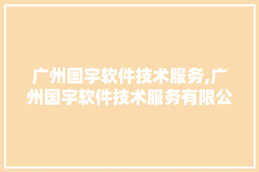 广州国宇软件技术服务,广州国宇软件技术服务有限公司。 软件技术