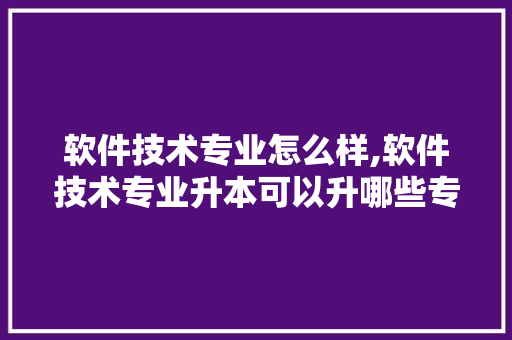 软件技术专业怎么样,软件技术专业升本可以升哪些专业。 软件技术