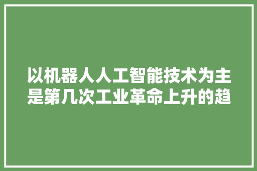 以机器人人工智能技术为主是第几次工业革命上升的趋势 人工智能