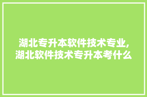 湖北专升本软件技术专业,湖北软件技术专升本考什么。 软件技术
