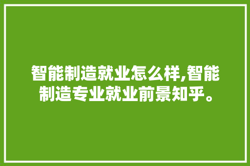 智能制造就业怎么样,智能制造专业就业前景知乎。 智能科技