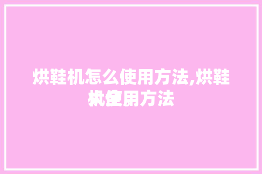 烘鞋机怎么使用方法,烘鞋机使用方法
大全。 智能科技
