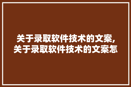 关于录取软件技术的文案,关于录取软件技术的文案怎么写。 软件技术