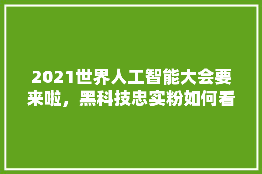 2021世界人工智能大会要来啦，黑科技忠实粉如何看展 人工智能