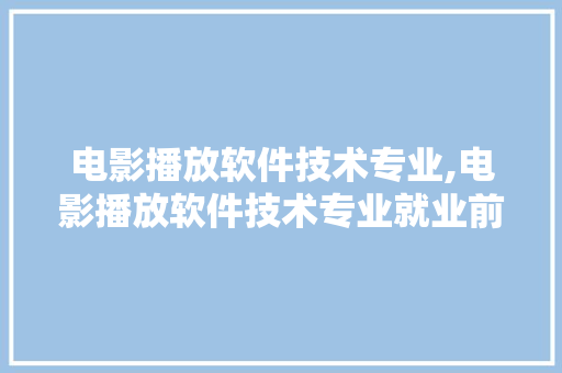 电影播放软件技术专业,电影播放软件技术专业就业前景。 软件技术