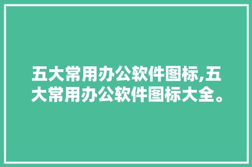 五大常用办公软件图标,五大常用办公软件图标大全。 智能科技