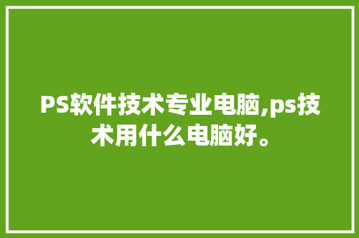 PS软件技术专业电脑,ps技术用什么电脑好。 软件技术
