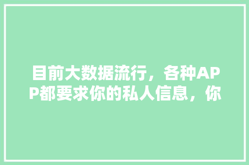 目前大数据流行，各种APP都要求你的私人信息，你怎么看这个问题 人工智能