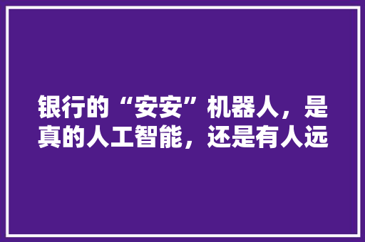 银行的“安安”机器人，是真的人工智能，还是有人远程操控的 人工智能