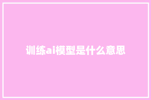 训练ai模型是什么意思 人工智能