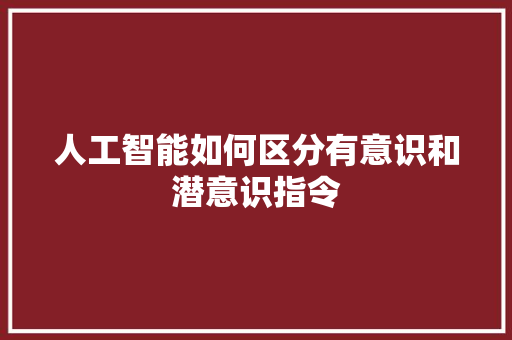 人工智能如何区分有意识和潜意识指令 人工智能