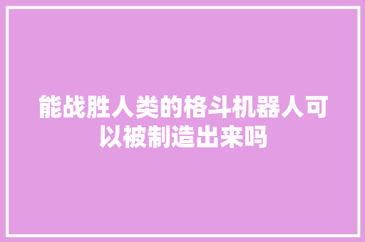 能战胜人类的格斗机器人可以被制造出来吗 人工智能