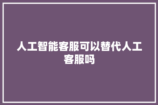人工智能客服可以替代人工客服吗 人工智能