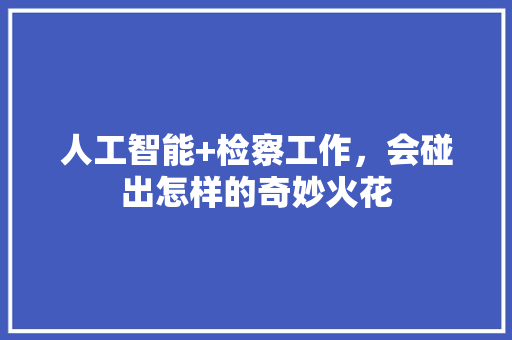 人工智能+检察工作，会碰出怎样的奇妙火花 人工智能