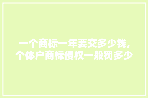 一个商标一年要交多少钱,个体户商标侵权一般罚多少钱。 智能科技