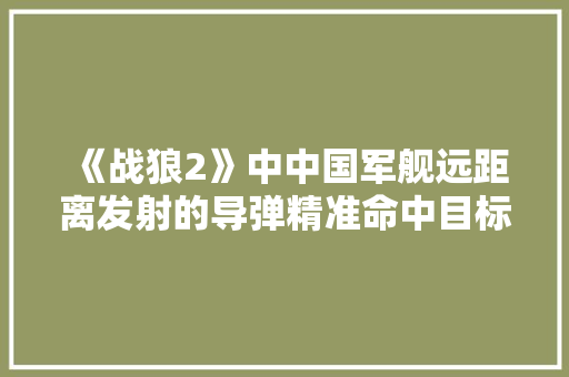 《战狼2》中中国军舰远距离发射的导弹精准命中目标，根据影片中所描述的场景是否符合现实 人工智能